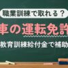 職業訓練で取れる？車の運転免許（教育訓練給付金で補助）