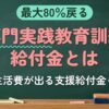 最大80％戻る 専門実践教育訓練給付金とは（生活費が出る支援給付金も）