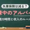 失業保険は減る？訓練中のアルバイト（週20時間と収入のルール）