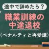 途中で辞めたら？職業訓練の中途退校（ペナルティと再受講）