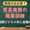 英語力は必要？貿易実務の職業訓練（国際ビジネス科と就職率）