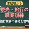 未経験から 観光・旅行の職業訓練（旅行業務の資格と就職）